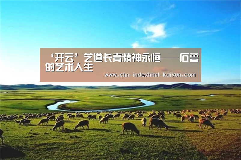 ‘开云’艺道长青精神永恒——石鲁的艺术人生(图1) ‘开云’艺道长青精神永恒——石鲁的艺术人生(图1)